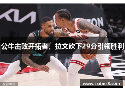 公牛击败开拓者，拉文砍下29分引领胜利