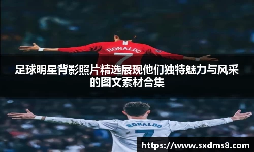 足球明星背影照片精选展现他们独特魅力与风采的图文素材合集